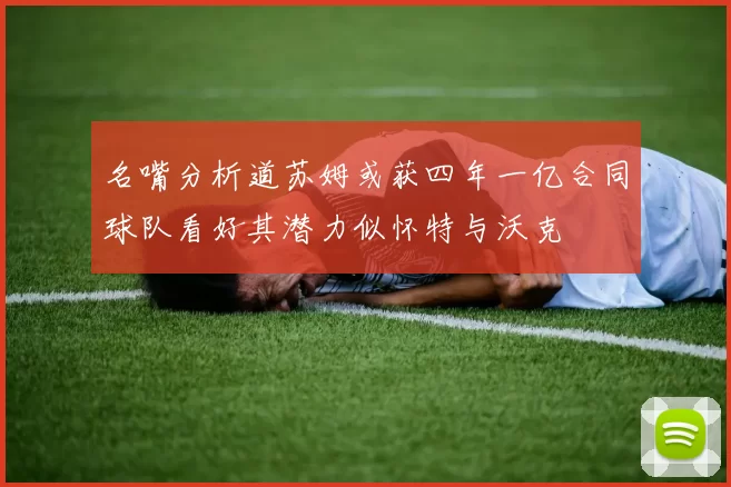 名嘴分析道苏姆或获四年一亿合同球队看好其潜力似怀特与沃克