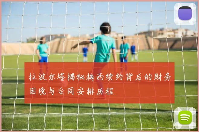 拉波尔塔揭秘梅西续约背后的财务困境与合同安排历程