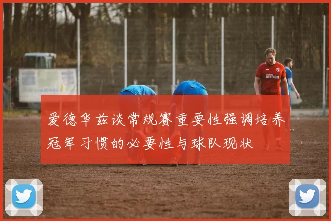爱德华兹谈常规赛重要性强调培养冠军习惯的必要性与球队现状