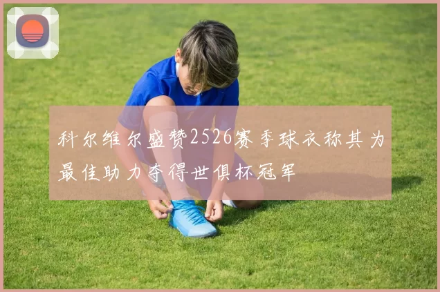 科尔维尔盛赞2526赛季球衣称其为最佳助力夺得世俱杯冠军