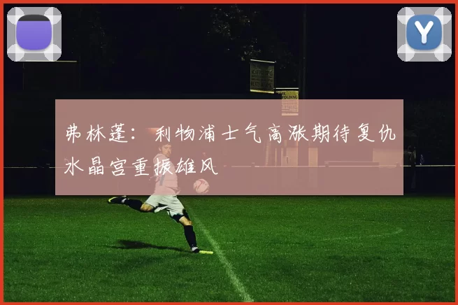 弗林蓬：利物浦士气高涨期待复仇水晶宫重振雄风