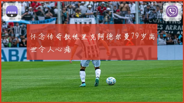 怀念传奇教练里克阿德尔曼79岁离世令人心痛