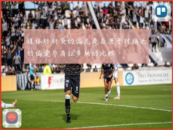 媒体对科莫的偏见是否源于对梅西的偏爱与马拉多纳的比较