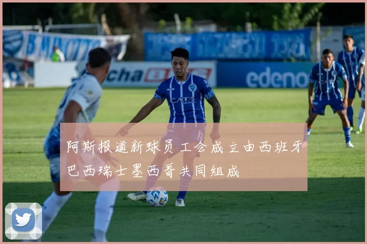 阿斯报道新球员工会成立由西班牙巴西瑞士墨西哥共同组成