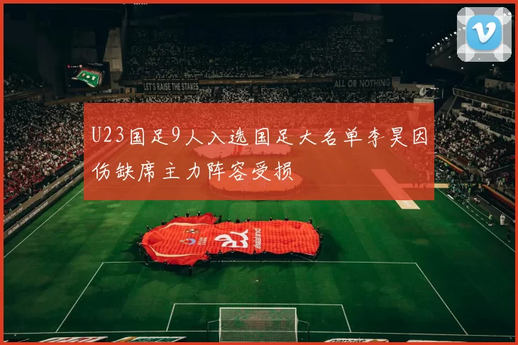 U23国足9人入选国足大名单李昊因伤缺席主力阵容受损