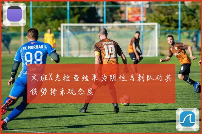 文班X光检查结果为阴性马刺队对其伤势持乐观态度