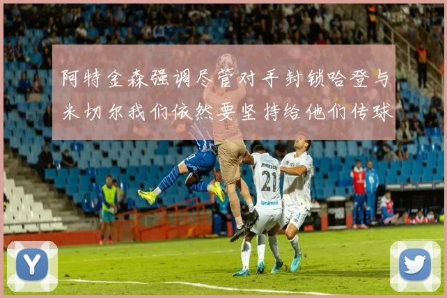 阿特金森强调尽管对手封锁哈登与米切尔我们依然要坚持给他们传球