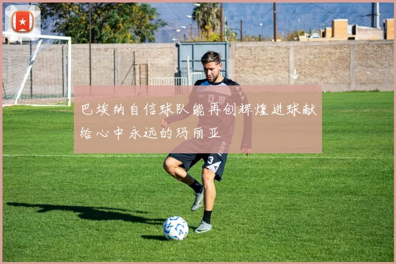巴埃纳自信球队能再创辉煌进球献给心中永远的玛丽亚