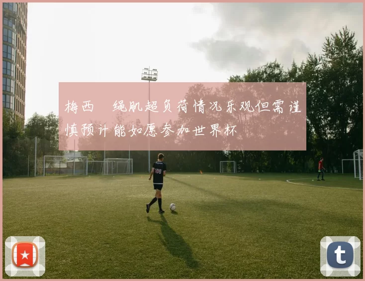梅西腘绳肌超负荷情况乐观但需谨慎预计能如愿参加世界杯