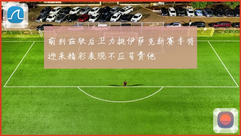 前利兹联后卫力挺伊萨克新赛季将迎来精彩表现不应苛责他