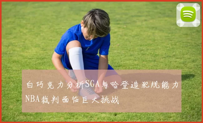 白巧克力分析SGA与哈登造犯规能力NBA裁判面临巨大挑战