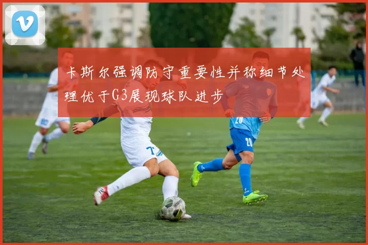 卡斯尔强调防守重要性并称细节处理优于G3展现球队进步