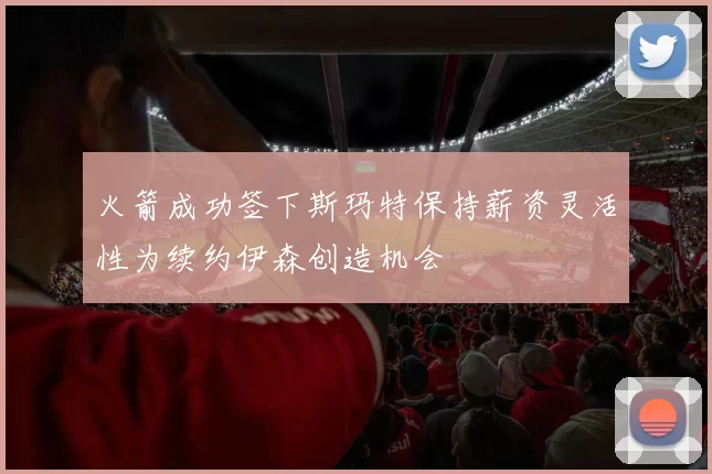 火箭成功签下斯玛特保持薪资灵活性为续约伊森创造机会