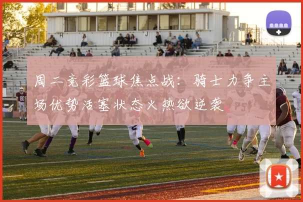 周二竞彩篮球焦点战：骑士力争主场优势活塞状态火热欲逆袭