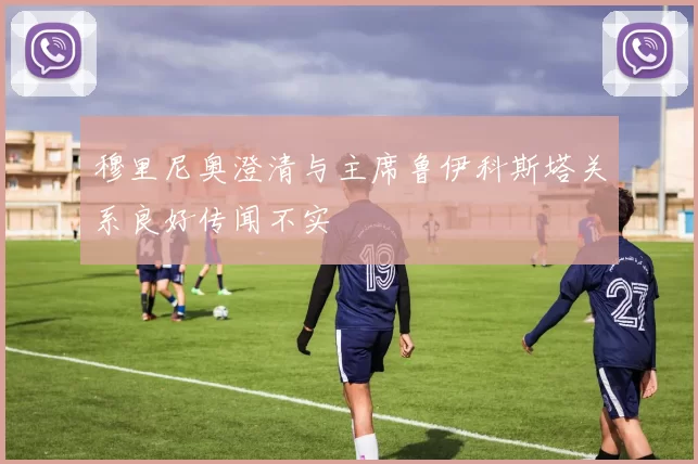 穆里尼奥澄清与主席鲁伊科斯塔关系良好传闻不实