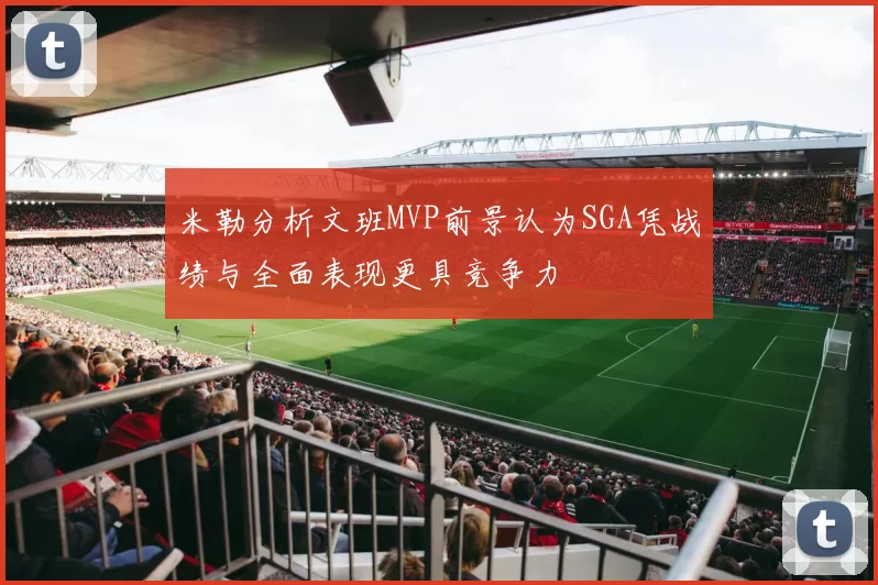米勒分析文班MVP前景认为SGA凭战绩与全面表现更具竞争力