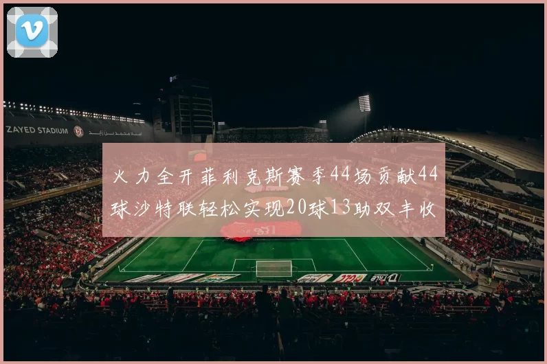 火力全开菲利克斯赛季44场贡献44球沙特联轻松实现20球13助双丰收