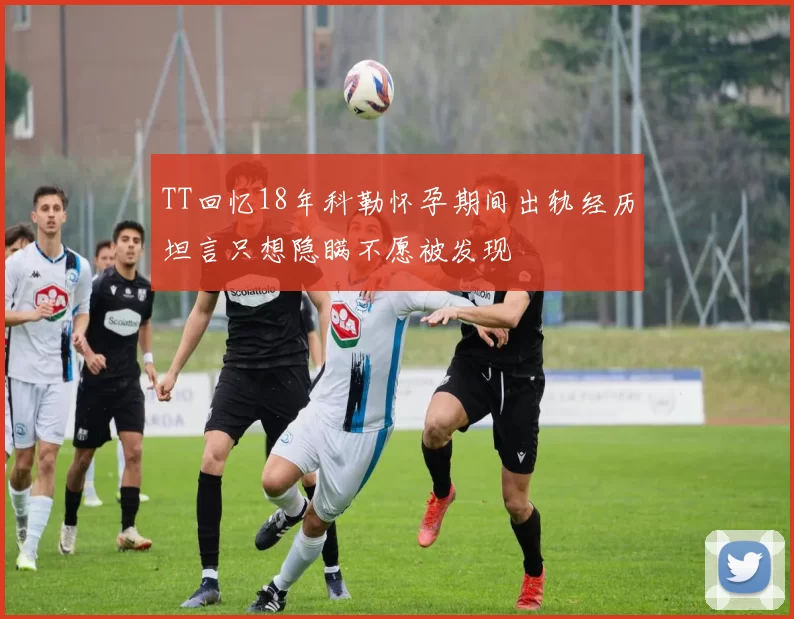 TT回忆18年科勒怀孕期间出轨经历坦言只想隐瞒不愿被发现