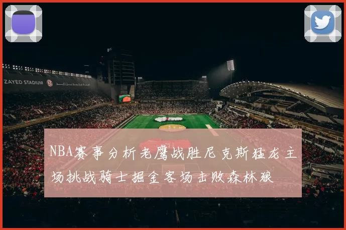 NBA赛事分析老鹰战胜尼克斯猛龙主场挑战骑士掘金客场击败森林狼