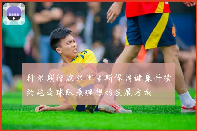 科尔期待波尔津吉斯保持健康并续约这是球队最理想的发展方向