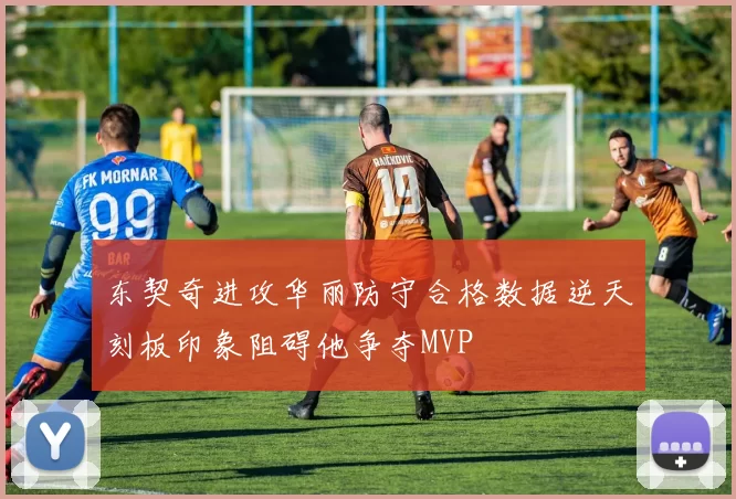东契奇进攻华丽防守合格数据逆天刻板印象阻碍他争夺MVP