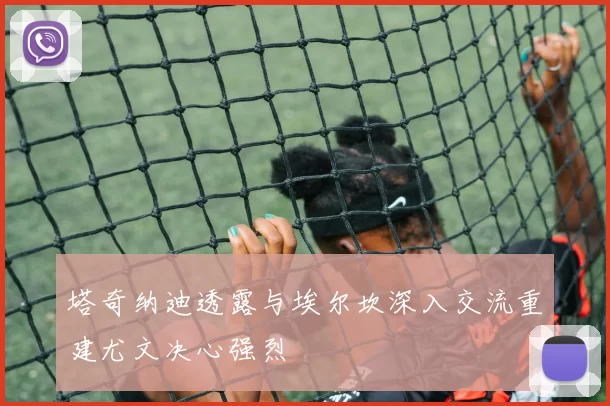 塔奇纳迪透露与埃尔坎深入交流重建尤文决心强烈