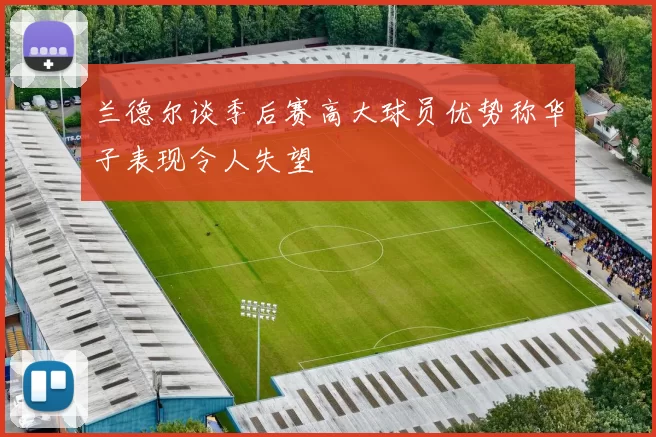兰德尔谈季后赛高大球员优势称华子表现令人失望
