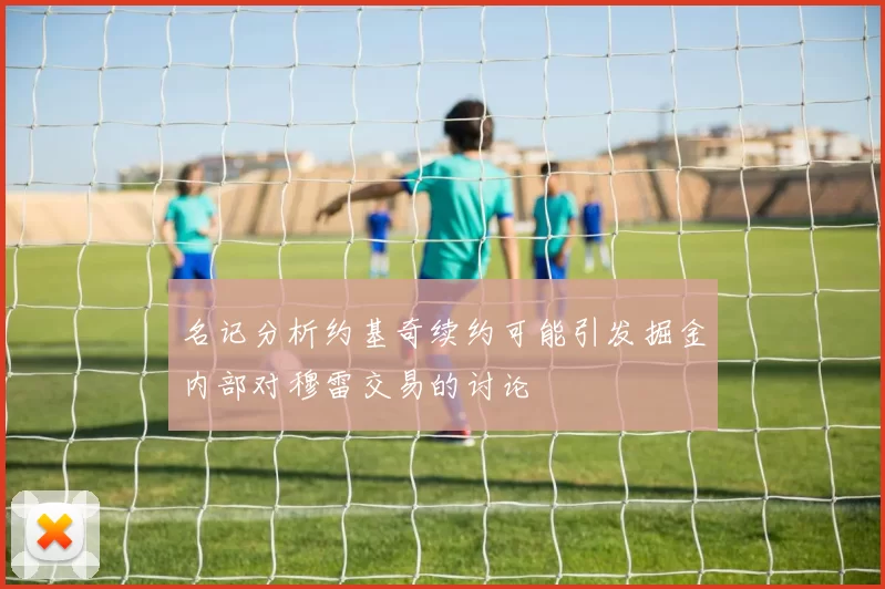 名记分析约基奇续约可能引发掘金内部对穆雷交易的讨论