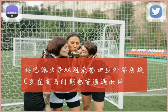 姆巴佩力争双冠荣誉回应外界质疑C罗在皇马时期也曾遭遇批评